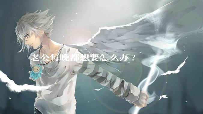 老公每晚都想要怎么办?